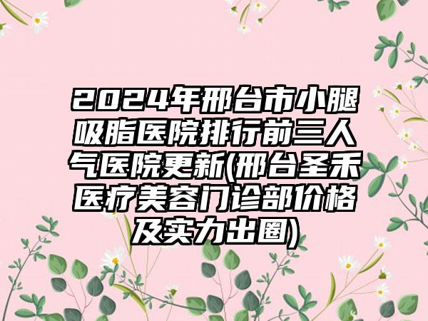 2024年邢台市小腿吸脂医院排行前三人气医院更新(邢台圣禾医疗美容门诊部价格及实力出圈)