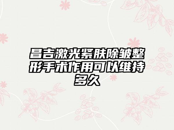 昌吉激光紧肤除皱整形手术作用可以维持多久