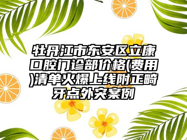 牡丹江市东安区立康口腔门诊部价格(费用)清单火爆上线附正畸牙点外突案例