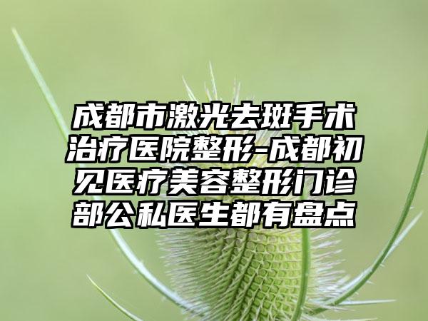 成都市激光去斑手术治疗医院整形-成都初见医疗美容整形门诊部公私医生都有盘点