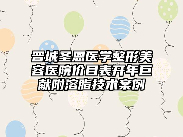 晋城圣恩医学整形美容医院价目表开年巨献附溶脂技术案例