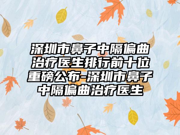 深圳市鼻子中隔偏曲治疗医生排行前十位重磅公布-深圳市鼻子中隔偏曲治疗医生