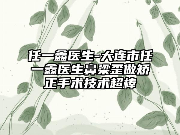 任一鑫医生-大连市任一鑫医生鼻梁歪做矫正手术技术超棒