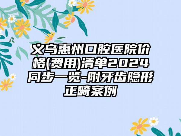 义乌惠州口腔医院价格(费用)清单2024同步一览-附牙齿隐形正畸案例