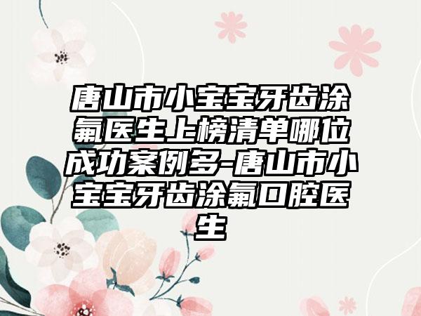 唐山市小宝宝牙齿涂氟医生上榜清单哪位成功案例多-唐山市小宝宝牙齿涂氟口腔医生