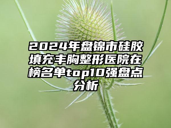 2024年盘锦市硅胶填充丰胸整形医院在榜名单top10强盘点分析