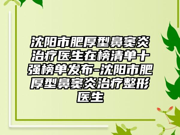 沈阳市肥厚型鼻窦炎治疗医生在榜清单十强榜单发布-沈阳市肥厚型鼻窦炎治疗整形医生