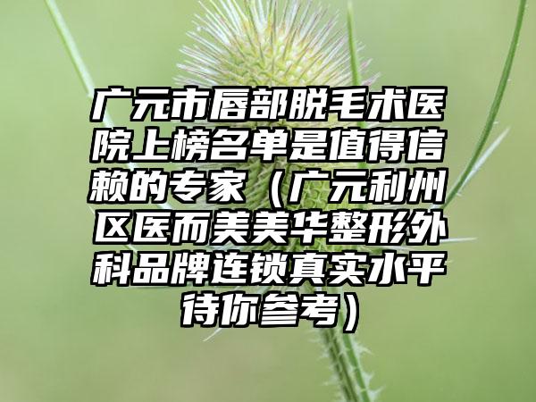 广元市唇部脱毛术医院上榜名单是值得信赖的专家（广元利州区医而美美华整形外科品牌连锁真实水平待你参考）