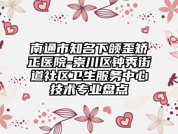 南通市知名下颌歪矫正医院-崇川区钟秀街道社区卫生服务中心技术专业盘点