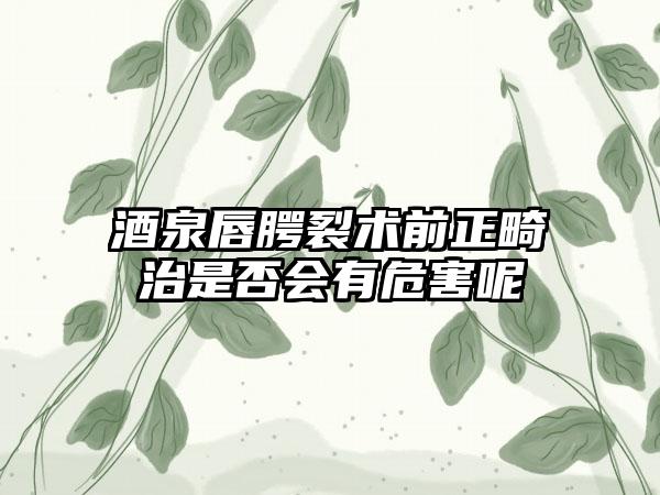 酒泉唇腭裂术前正畸治是否会有危害呢