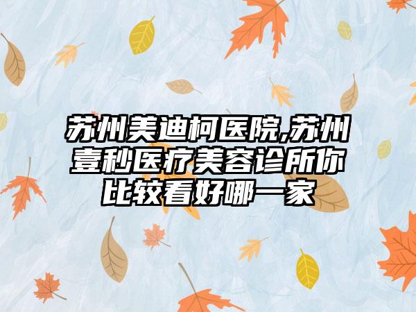 苏州美迪柯医院,苏州壹秒医疗美容诊所你比较看好哪一家