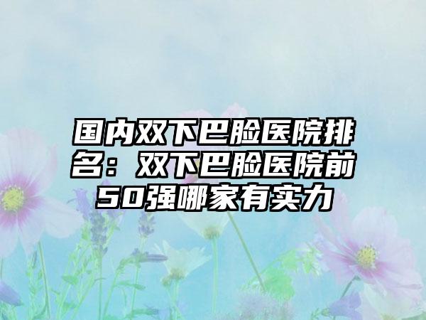 国内双下巴脸医院排名：双下巴脸医院前50强哪家有实力