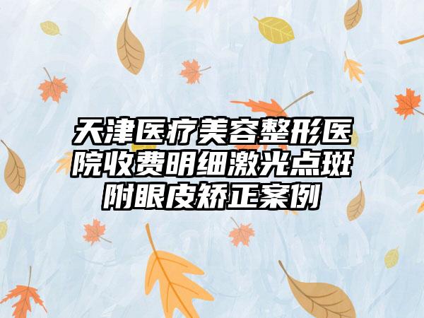 天津医疗美容整形医院收费明细激光点斑附眼皮矫正案例