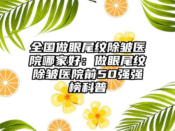 全国做眼尾纹除皱医院哪家好：做眼尾纹除皱医院前50强强榜科普