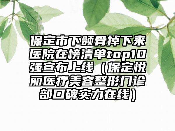 保定市下颌骨掉下来医院在榜清单top10强宣布上线（保定悦丽医疗美容整形门诊部口碑实力在线）