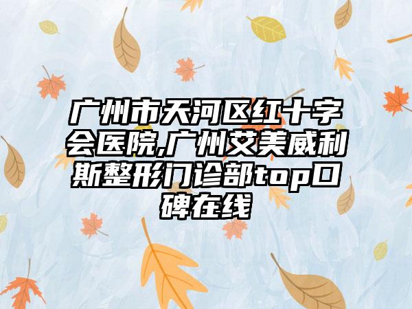 广州市天河区红十字会医院,广州艾美威利斯整形门诊部top口碑在线