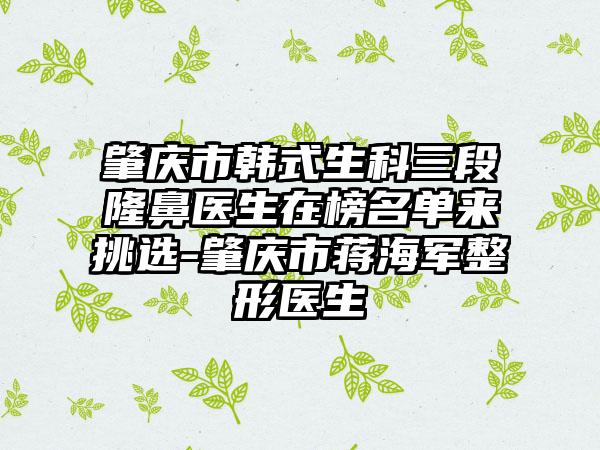 肇庆市韩式生科三段隆鼻医生在榜名单来挑选-肇庆市蒋海军整形医生