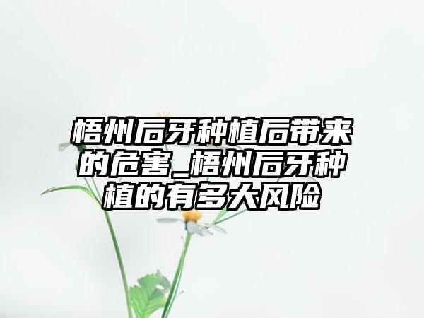 梧州后牙种植后带来的危害_梧州后牙种植的有多大风险