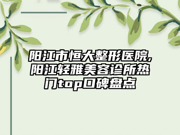 阳江市恒大整形医院,阳江轻雅美容诊所热门top口碑盘点