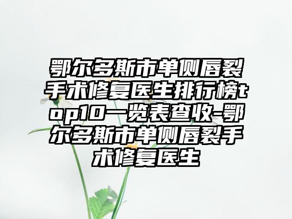 鄂尔多斯市单侧唇裂手术修复医生排行榜top10一览表查收-鄂尔多斯市单侧唇裂手术修复医生