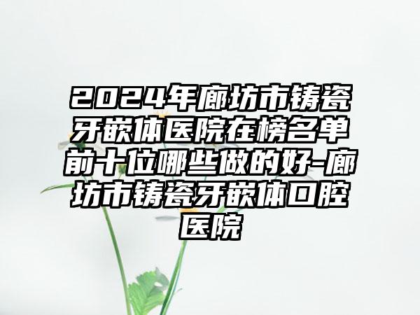 2024年廊坊市铸瓷牙嵌体医院在榜名单前十位哪些做的好-廊坊市铸瓷牙嵌体口腔医院