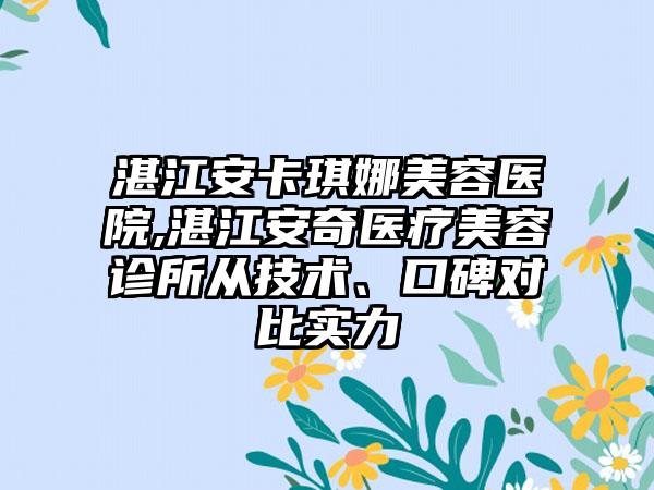 湛江安卡琪娜美容医院,湛江安奇医疗美容诊所从技术、口碑对比实力