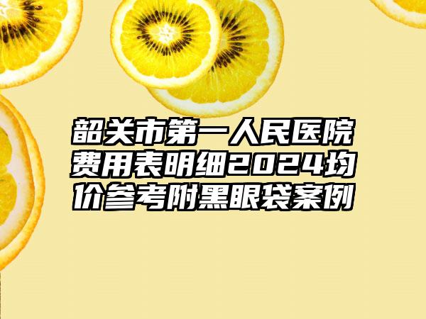 韶关市第一人民医院费用表明细2024均价参考附黑眼袋案例