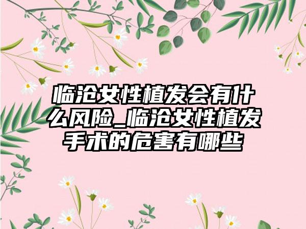 临沧女性植发会有什么风险_临沧女性植发手术的危害有哪些