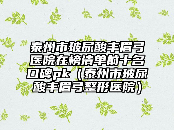 泰州市玻尿酸丰眉弓医院在榜清单前十名口碑pk（泰州市玻尿酸丰眉弓整形医院）