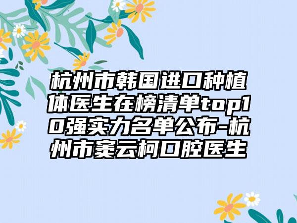 杭州市韩国进口种植体医生在榜清单top10强实力名单公布-杭州市窦云柯口腔医生