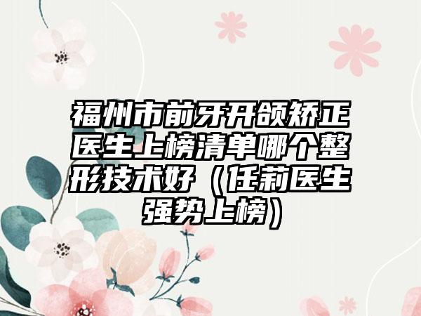 福州市前牙开颌矫正医生上榜清单哪个整形技术好（任莉医生强势上榜）