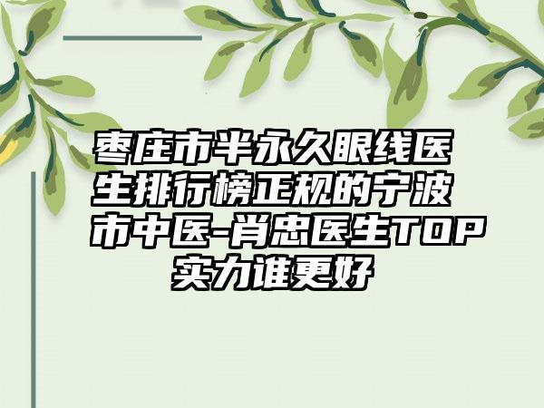 枣庄市半永久眼线医生排行榜正规的宁波市中医-肖忠医生TOP实力谁更好