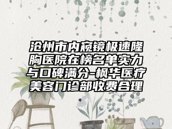 沧州市内窥镜极速隆胸医院在榜名单实力与口碑满分-枫华医疗美容门诊部收费合理