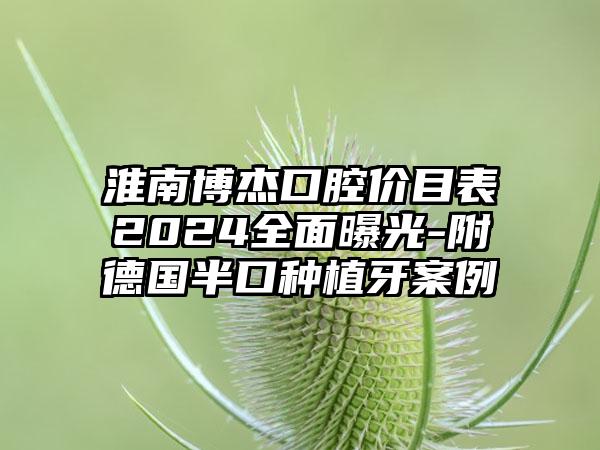 淮南博杰口腔价目表2024全面曝光-附德国半口种植牙案例