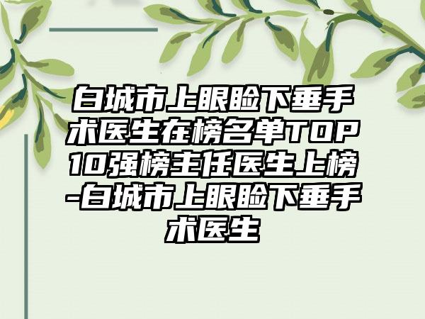 白城市上眼睑下垂手术医生在榜名单TOP10强榜主任医生上榜-白城市上眼睑下垂手术医生