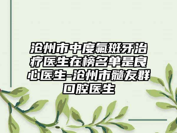 沧州市中度氟斑牙治疗医生在榜名单是良心医生-沧州市髓友群口腔医生