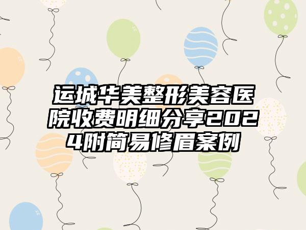 运城华美整形美容医院收费明细分享2024附简易修眉案例