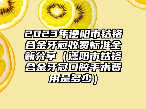 2023年德阳市钴铬合金牙冠收费标准全新分享（德阳市钴铬合金牙冠口腔手术费用是多少）