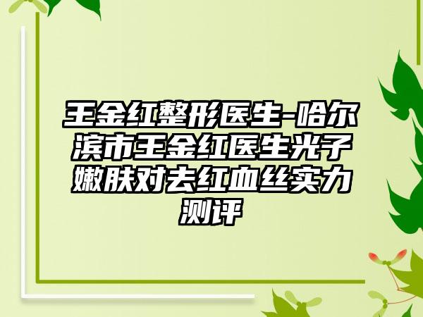 王金红整形医生-哈尔滨市王金红医生光子嫩肤对去红血丝实力测评