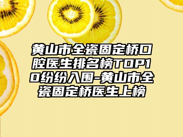 黄山市全瓷固定桥口腔医生排名榜TOP10纷纷入围-黄山市全瓷固定桥医生上榜