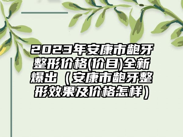 2023年安康市龅牙整形价格(价目)全新爆出（安康市龅牙整形效果及价格怎样）