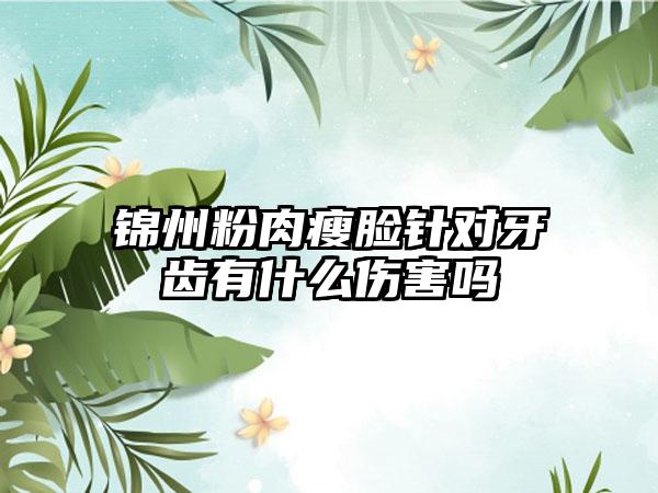 锦州粉肉瘦脸针对牙齿有什么伤害吗