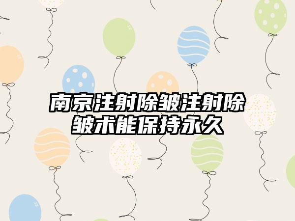 南京注射除皱注射除皱术能保持永久