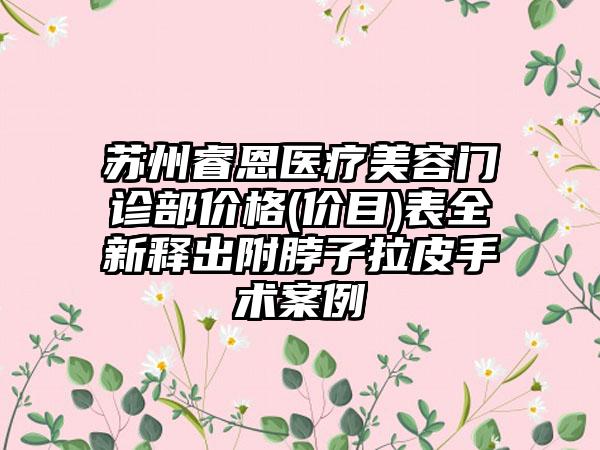 苏州睿恩医疗美容门诊部价格(价目)表全新释出附脖子拉皮手术案例