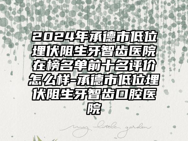 2024年承德市低位埋伏阻生牙智齿医院在榜名单前十名评价怎么样-承德市低位埋伏阻生牙智齿口腔医院