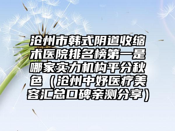 沧州市韩式阴道收缩术医院排名榜第一是哪家实力机构平分秋色（沧州中妤医疗美容汇总口碑亲测分享）