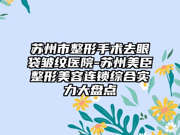 苏州市整形手术去眼袋皱纹医院-苏州美臣整形美容连锁综合实力大盘点