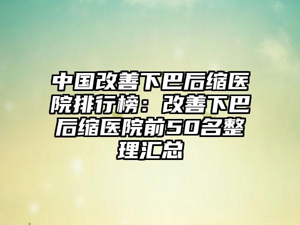 中国改善下巴后缩医院排行榜：改善下巴后缩医院前50名整理汇总