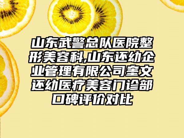 山东武警总队医院整形美容科,山东还幼企业管理有限公司奎文还幼医疗美容门诊部口碑评价对比