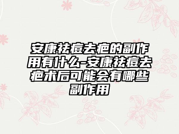 安康祛痘去疤的副作用有什么-安康祛痘去疤术后可能会有哪些副作用